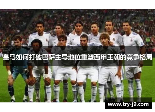 皇马如何打破巴萨主导地位重塑西甲王朝的竞争格局 皇马如何打破巴萨主导地位重塑西甲王朝的竞争格局