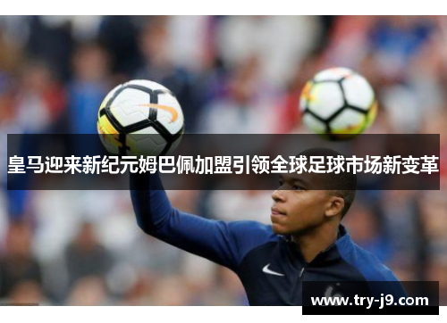 皇马迎来新纪元姆巴佩加盟引领全球足球市场新变革