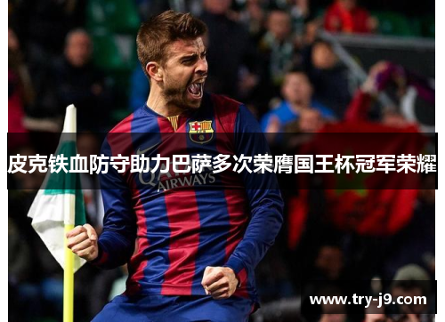 皮克铁血防守助力巴萨多次荣膺国王杯冠军荣耀