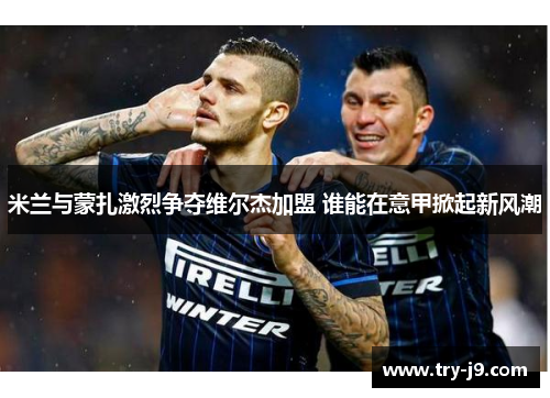 米兰与蒙扎激烈争夺维尔杰加盟 谁能在意甲掀起新风潮 米兰与蒙扎激烈争夺维尔杰加盟 谁能在意甲掀起新风潮
