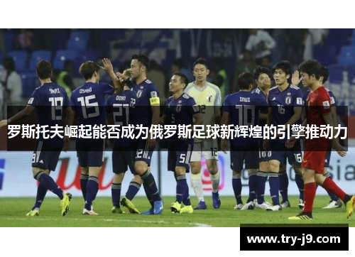 罗斯托夫崛起能否成为俄罗斯足球新辉煌的引擎推动力