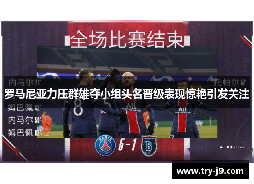 罗马尼亚力压群雄夺小组头名晋级表现惊艳引发关注