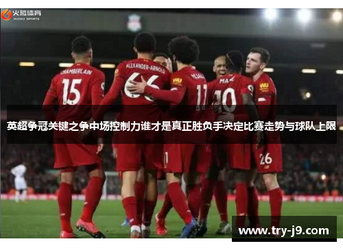 英超争冠关键之争中场控制力谁才是真正胜负手决定比赛走势与球队上限