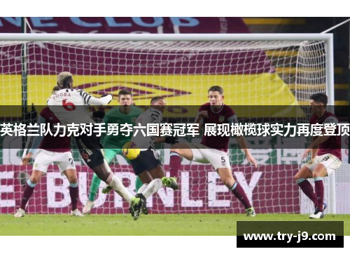 英格兰队力克对手勇夺六国赛冠军 展现橄榄球实力再度登顶