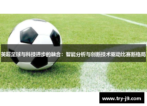 英超足球与科技进步的融合：智能分析与创新技术驱动比赛新格局