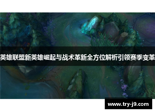 英雄联盟新英雄崛起与战术革新全方位解析引领赛季变革