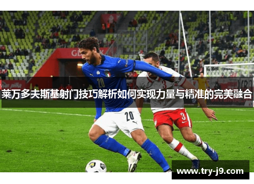 莱万多夫斯基射门技巧解析如何实现力量与精准的完美融合