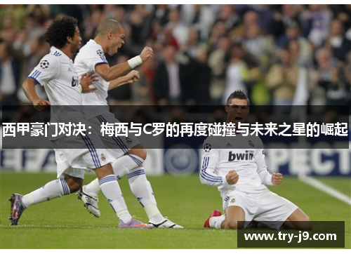 西甲豪门对决：梅西与C罗的再度碰撞与未来之星的崛起