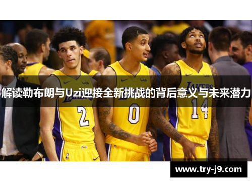 解读勒布朗与Uzi迎接全新挑战的背后意义与未来潜力