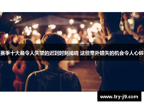 赛季十大最令人失望的迟到时刻揭晓 这些意外错失的机会令人心碎
