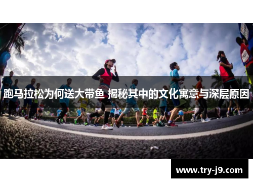 跑马拉松为何送大带鱼 揭秘其中的文化寓意与深层原因