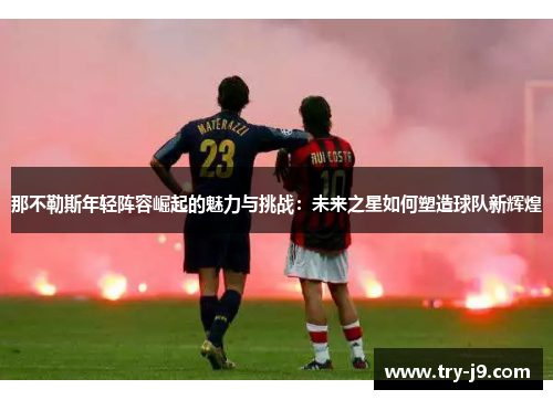 那不勒斯年轻阵容崛起的魅力与挑战：未来之星如何塑造球队新辉煌