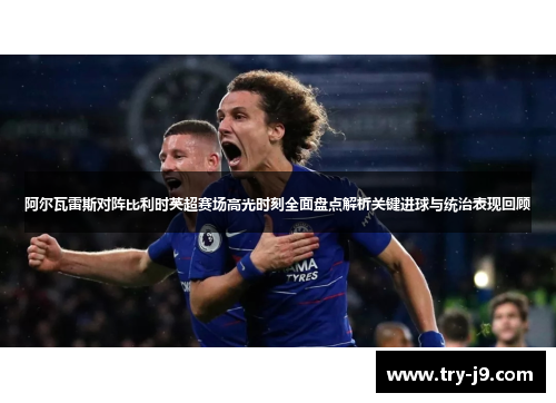 阿尔瓦雷斯对阵比利时英超赛场高光时刻全面盘点解析关键进球与统治表现回顾