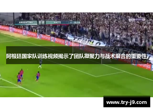阿根廷国家队训练视频揭示了团队凝聚力与战术磨合的重要性