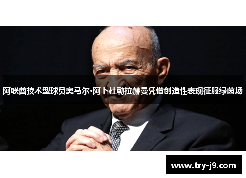 阿联酋技术型球员奥马尔·阿卜杜勒拉赫曼凭借创造性表现征服绿茵场 阿联酋技术型球员奥马尔·阿卜杜勒拉赫曼凭借创造性表现征服绿茵场