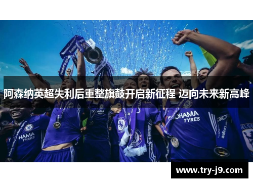 阿森纳英超失利后重整旗鼓开启新征程 迈向未来新高峰 阿森纳英超失利后重整旗鼓开启新征程 迈向未来新高峰