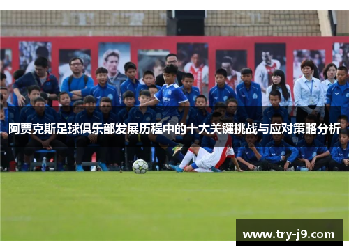 阿贾克斯足球俱乐部发展历程中的十大关键挑战与应对策略分析 阿贾克斯足球俱乐部发展历程中的十大关键挑战与应对策略分析