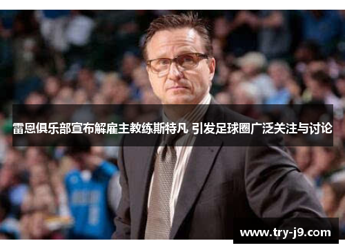 雷恩俱乐部宣布解雇主教练斯特凡 引发足球圈广泛关注与讨论 雷恩俱乐部宣布解雇主教练斯特凡 引发足球圈广泛关注与讨论