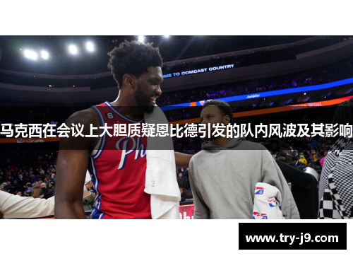 马克西在会议上大胆质疑恩比德引发的队内风波及其影响