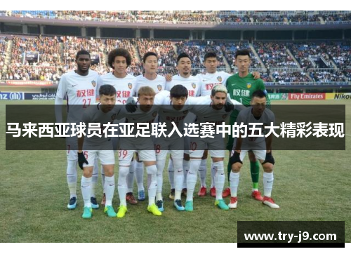 马来西亚球员在亚足联入选赛中的五大精彩表现 马来西亚球员在亚足联入选赛中的五大精彩表现
