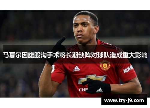 马夏尔因腹股沟手术将长期缺阵对球队造成重大影响