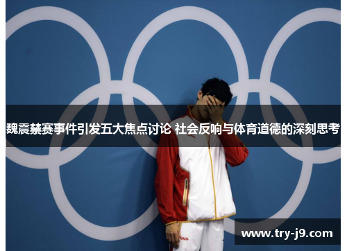 魏震禁赛事件引发五大焦点讨论 社会反响与体育道德的深刻思考 魏震禁赛事件引发五大焦点讨论 社会反响与体育道德的深刻思考