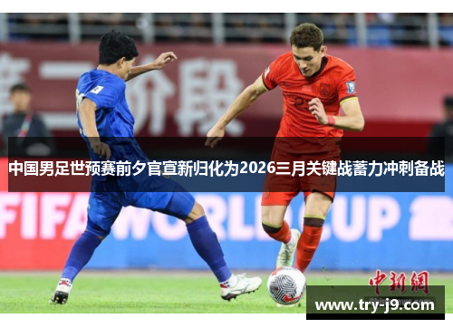 中国男足世预赛前夕官宣新归化为2026三月关键战蓄力冲刺备战 中国男足世预赛前夕官宣新归化为2026三月关键战蓄力冲刺备战