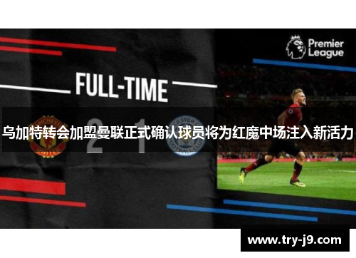 乌加特转会加盟曼联正式确认球员将为红魔中场注入新活力