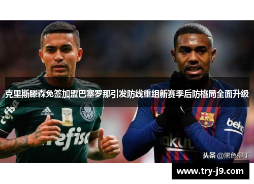 克里斯滕森免签加盟巴塞罗那引发防线重组新赛季后防格局全面升级