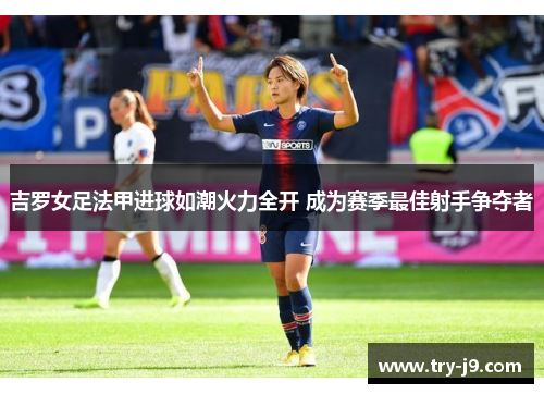 吉罗女足法甲进球如潮火力全开 成为赛季最佳射手争夺者 吉罗女足法甲进球如潮火力全开 成为赛季最佳射手争夺者