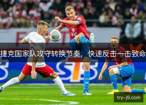 捷克国家队攻守转换节奏,快速反击一击致命 捷克国家队攻守转换节奏,快速反击一击致命