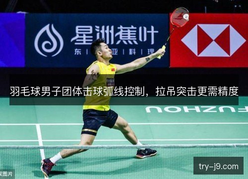羽毛球男子团体击球弧线控制,拉吊突击更需精度 羽毛球男子团体击球弧线控制,拉吊突击更需精度