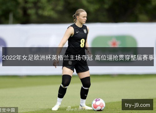 2022年女足欧洲杯英格兰主场夺冠 高位逼抢贯穿整届赛事 2022年女足欧洲杯英格兰主场夺冠 高位逼抢贯穿整届赛事